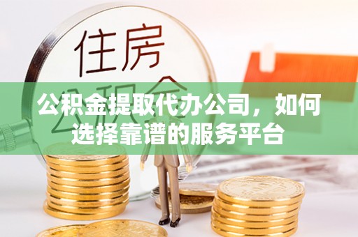 奎文公积金提取代办公司，如何选择靠谱的服务平台