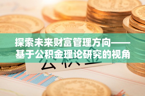 奎文探索未来财富管理方向——基于公积金理论研究的视角