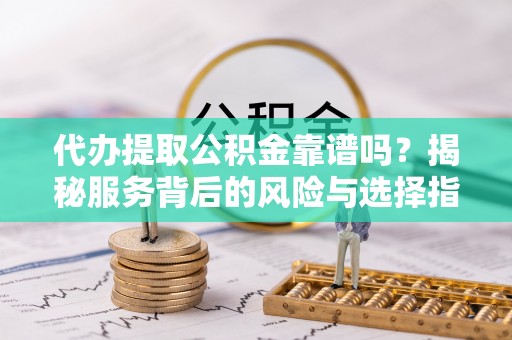奎文代办提取公积金靠谱吗？揭秘服务背后的风险与选择指南