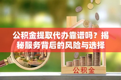 奎文公积金提取代办靠谱吗？揭秘服务背后的风险与选择