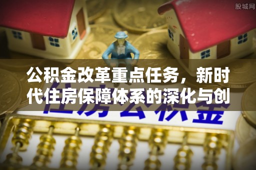 奎文公积金改革重点任务，新时代住房保障体系的深化与创新