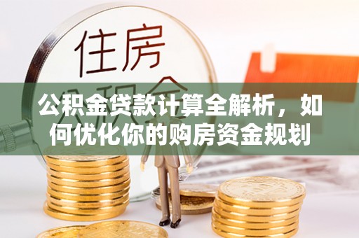 奎文公积金贷款计算全解析，如何优化你的购房资金规划