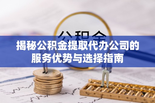奎文揭秘公积金提取代办公司的服务优势与选择指南