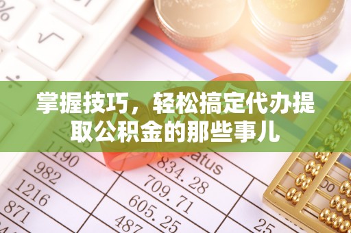 奎文掌握技巧，轻松搞定代办提取公积金的那些事儿