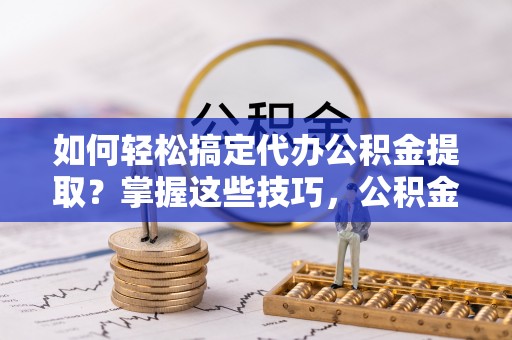 奎文如何轻松搞定代办公积金提取？掌握这些技巧，公积金到手不是梦！