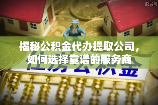 奎文揭秘公积金代办提取公司，如何选择靠谱的服务商