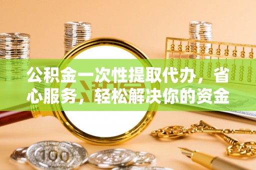 奎文公积金一次性提取代办，省心服务，轻松解决你的资金需求