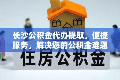 奎文长沙公积金代办提取，便捷服务，解决您的公积金难题