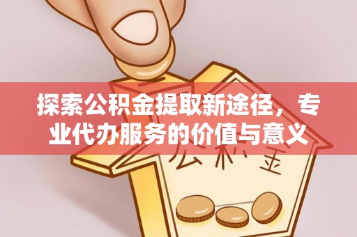 奎文探索公积金提取新途径，专业代办服务的价值与意义