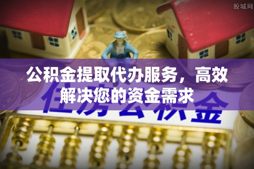 奎文公积金提取代办服务，高效解决您的资金需求