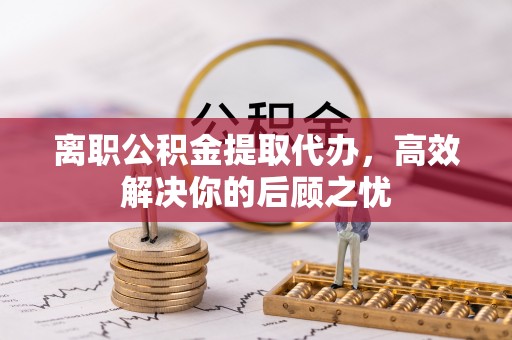 奎文离职公积金提取代办，高效解决你的后顾之忧