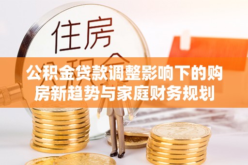 奎文公积金贷款调整影响下的购房新趋势与家庭财务规划