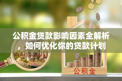 奎文公积金贷款影响因素全解析，如何优化你的贷款计划