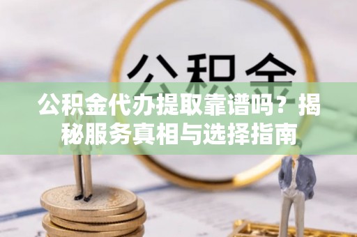奎文公积金代办提取靠谱吗？揭秘服务真相与选择指南