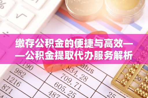 奎文缴存公积金的便捷与高效——公积金提取代办服务解析