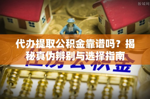 奎文代办提取公积金靠谱吗？揭秘真伪辨别与选择指南