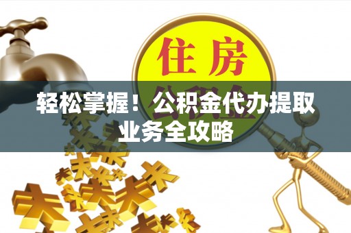奎文轻松掌握！公积金代办提取业务全攻略