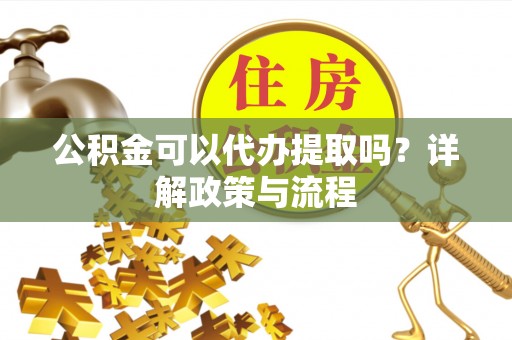 奎文公积金可以代办提取吗？详解政策与流程