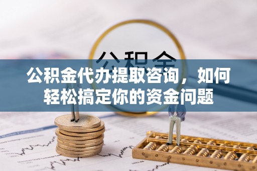 奎文公积金代办提取咨询，如何轻松搞定你的资金问题