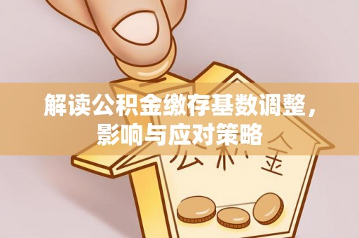 奎文解读公积金缴存基数调整，影响与应对策略
