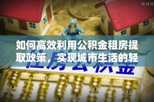 奎文如何高效利用公积金租房提取政策，实现城市生活的轻松负担