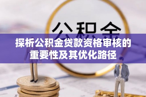 奎文探析公积金贷款资格审核的重要性及其优化路径