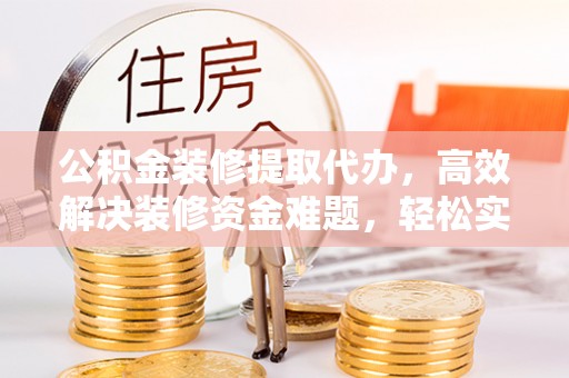 奎文公积金装修提取代办，高效解决装修资金难题，轻松实现家居梦想