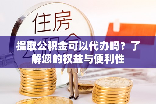 奎文提取公积金可以代办吗？了解您的权益与便利性