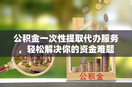 奎文公积金一次性提取代办服务，轻松解决你的资金难题