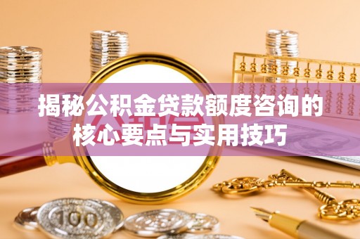 奎文揭秘公积金贷款额度咨询的核心要点与实用技巧
