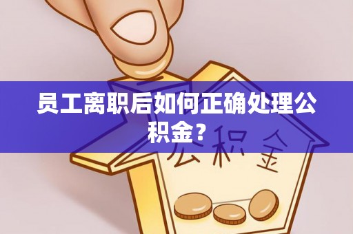奎文员工离职后如何正确处理公积金？