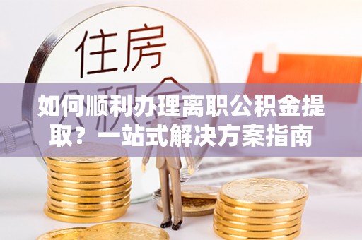 奎文如何顺利办理离职公积金提取？一站式解决方案指南