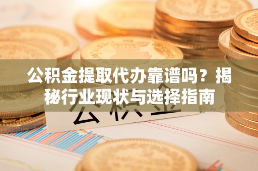 奎文公积金提取代办靠谱吗？揭秘行业现状与选择指南