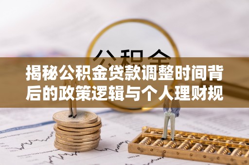 奎文揭秘公积金贷款调整时间背后的政策逻辑与个人理财规划
