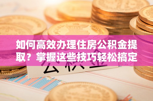 奎文如何高效办理住房公积金提取？掌握这些技巧轻松搞定
