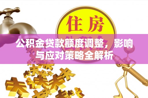 奎文公积金贷款额度调整，影响与应对策略全解析