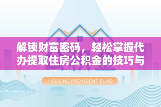 奎文解锁财富密码，轻松掌握代办提取住房公积金的技巧与策略