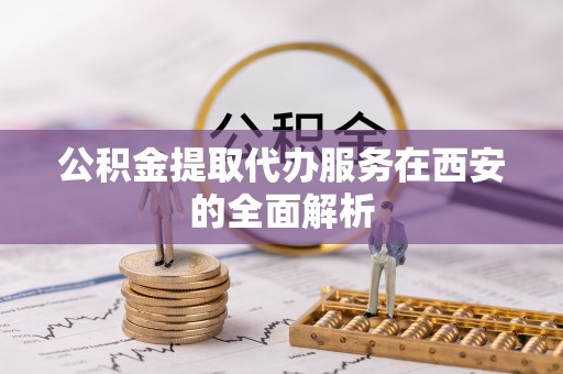 奎文公积金提取代办服务在西安的全面解析