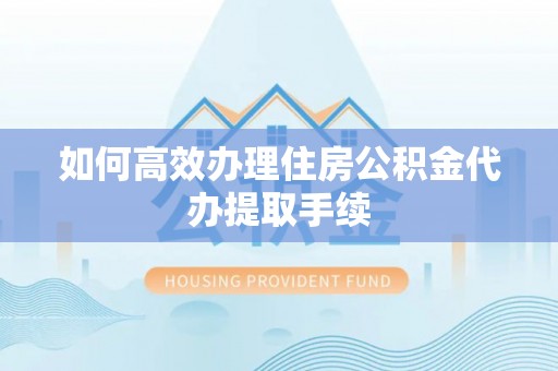 奎文如何高效办理住房公积金代办提取手续