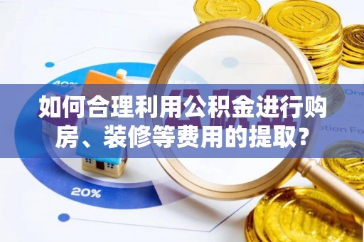 奎文如何合理利用公积金进行购房、装修等费用的提取？