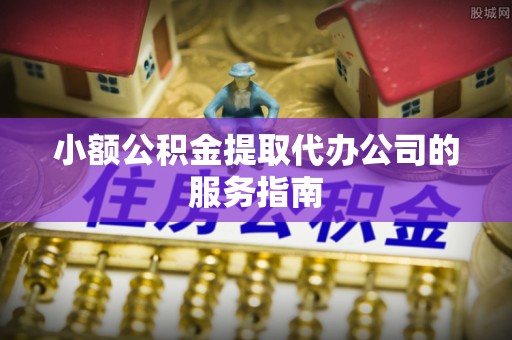 奎文小额公积金提取代办公司的服务指南