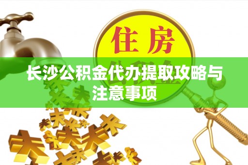 奎文长沙公积金代办提取攻略与注意事项