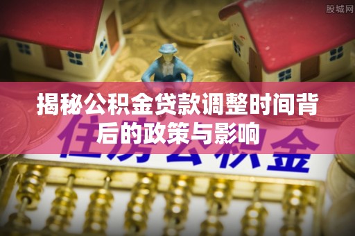 奎文揭秘公积金贷款调整时间背后的政策与影响