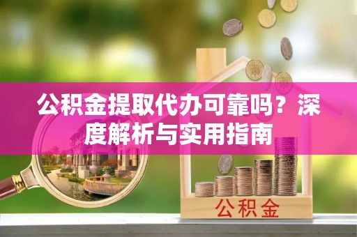 奎文公积金提取代办可靠吗？深度解析与实用指南