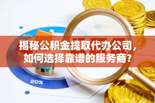 奎文揭秘公积金提取代办公司，如何选择靠谱的服务商？