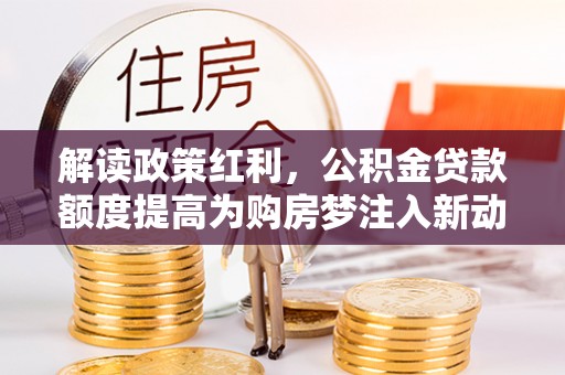 奎文解读政策红利，公积金贷款额度提高为购房梦注入新动力