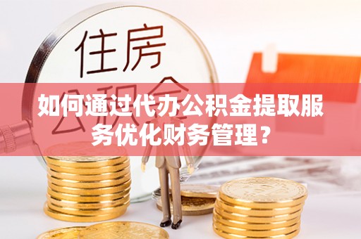 奎文如何通过代办公积金提取服务优化财务管理？