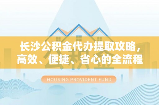 奎文长沙公积金代办提取攻略，高效、便捷、省心的全流程解析