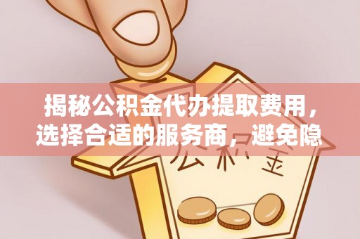 奎文揭秘公积金代办提取费用，选择合适的服务商，避免隐性收费