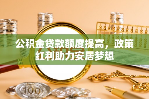 奎文公积金贷款额度提高，政策红利助力安居梦想